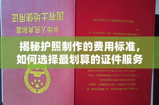 建阳揭秘护照制作的费用标准，如何选择最划算的证件服务？