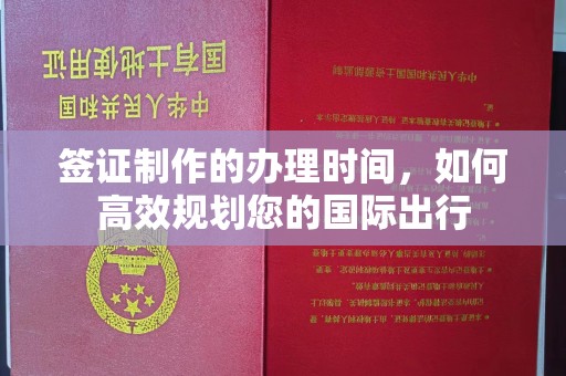 建阳签证制作的办理时间，如何高效规划您的国际出行