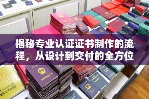 建阳揭秘专业认证证书制作的流程，从设计到交付的全方位指南